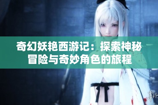 奇幻妖艳西游记：探索神秘冒险与奇妙角色的旅程