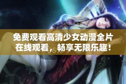 免费观看高清少女动漫全片在线观看，畅享无限乐趣！