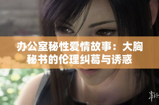 办公室秘性爱情故事：大胸秘书的伦理纠葛与诱惑