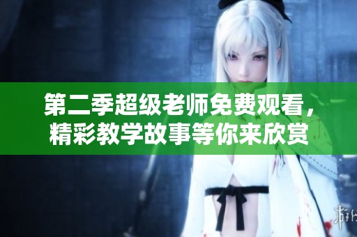 第二季超级老师免费观看，精彩教学故事等你来欣赏