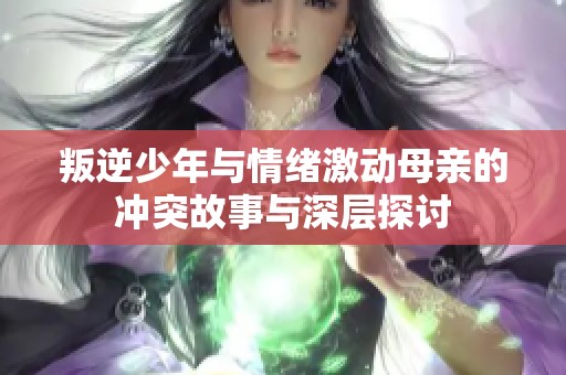 叛逆少年与情绪激动母亲的冲突故事与深层探讨