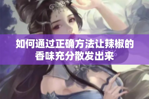 如何通过正确方法让辣椒的香味充分散发出来
