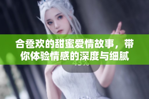 合卺欢的甜蜜爱情故事，带你体验情感的深度与细腻