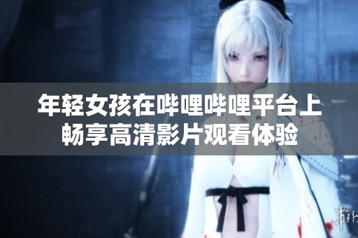 年轻女孩在哔哩哔哩平台上畅享高清影片观看体验