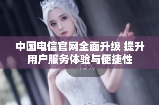 中国电信官网全面升级 提升用户服务体验与便捷性
