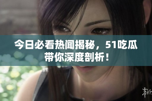 今日必看热闻揭秘，51吃瓜带你深度剖析！
