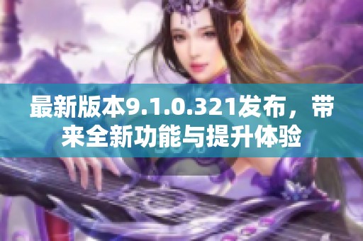 最新版本9.1.0.321发布，带来全新功能与提升体验