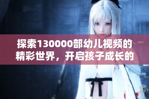 探索130000部幼儿视频的精彩世界，开启孩子成长的新篇章