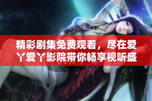 精彩剧集免费观看，尽在爱丫爱丫影院带你畅享视听盛宴