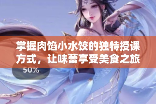 掌握肉馅小水饺的独特授课方式，让味蕾享受美食之旅