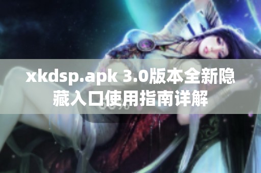 xkdsp.apk 3.0版本全新隐藏入口使用指南详解