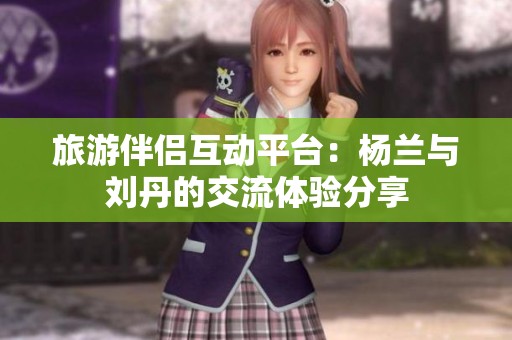 旅游伴侣互动平台：杨兰与刘丹的交流体验分享