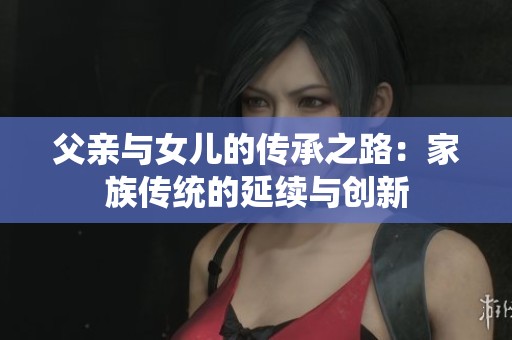 父亲与女儿的传承之路：家族传统的延续与创新