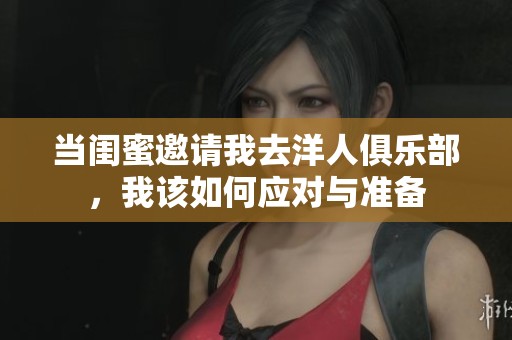 当闺蜜邀请我去洋人俱乐部，我该如何应对与准备