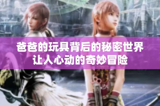爸爸的玩具背后的秘密世界让人心动的奇妙冒险