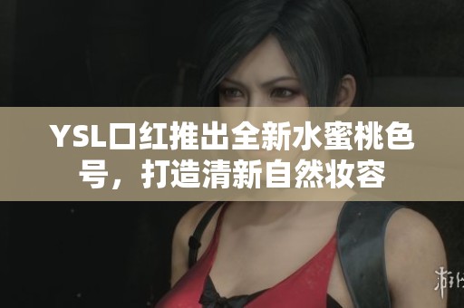 YSL口红推出全新水蜜桃色号，打造清新自然妆容