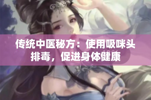 传统中医秘方：使用吸咪头排毒，促进身体健康