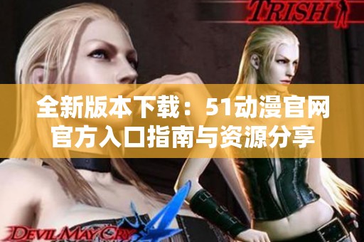 全新版本下载：51动漫官网官方入口指南与资源分享