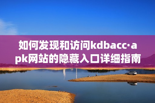 如何发现和访问kdbacc·apk网站的隐藏入口详细指南