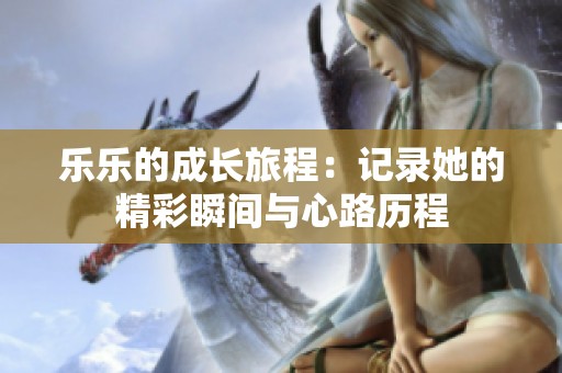 乐乐的成长旅程：记录她的精彩瞬间与心路历程