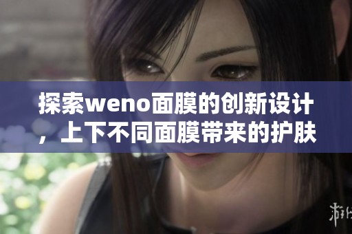 探索weno面膜的创新设计，上下不同面膜带来的护肤新体验