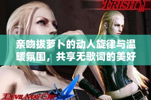 亲吻拔萝卜的动人旋律与温暖氛围，共享无歌词的美好时光