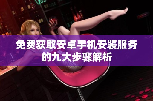 免费获取安卓手机安装服务的九大步骤解析