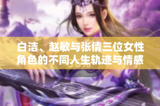 白洁、赵敏与张倩三位女性角色的不同人生轨迹与情感纠葛