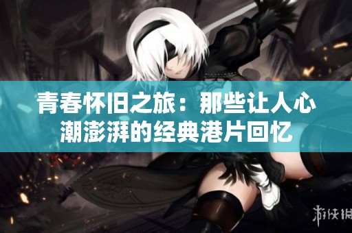 青春怀旧之旅：那些让人心潮澎湃的经典港片回忆