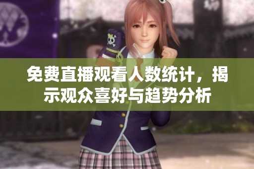 免费直播观看人数统计，揭示观众喜好与趋势分析