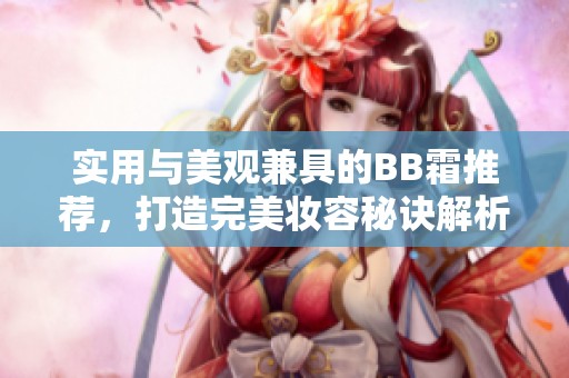 实用与美观兼具的BB霜推荐，打造完美妆容秘诀解析