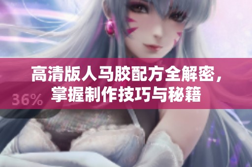 高清版人马胶配方全解密，掌握制作技巧与秘籍