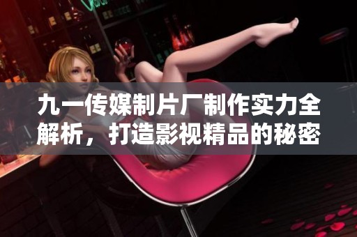 九一传媒制片厂制作实力全解析，打造影视精品的秘密