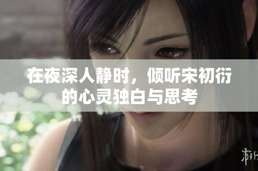 在夜深人静时，倾听宋初衍的心灵独白与思考