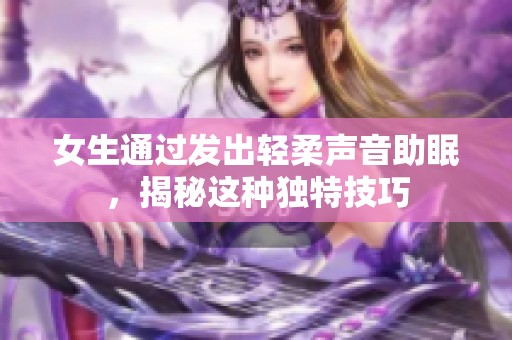 女生通过发出轻柔声音助眠，揭秘这种独特技巧
