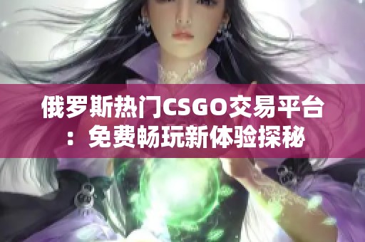 俄罗斯热门CSGO交易平台：免费畅玩新体验探秘