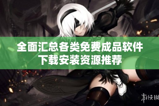全面汇总各类免费成品软件下载安装资源推荐