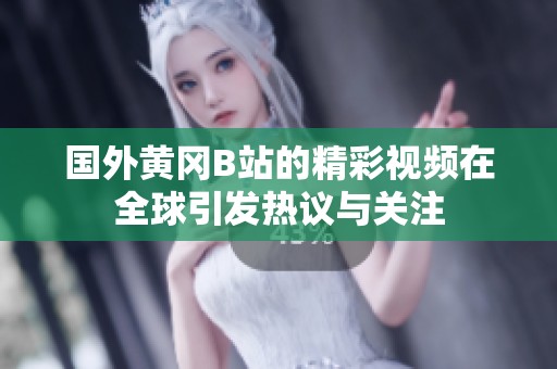 国外黄冈B站的精彩视频在全球引发热议与关注