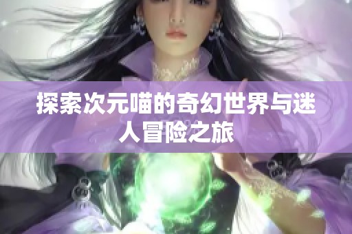 探索次元喵的奇幻世界与迷人冒险之旅