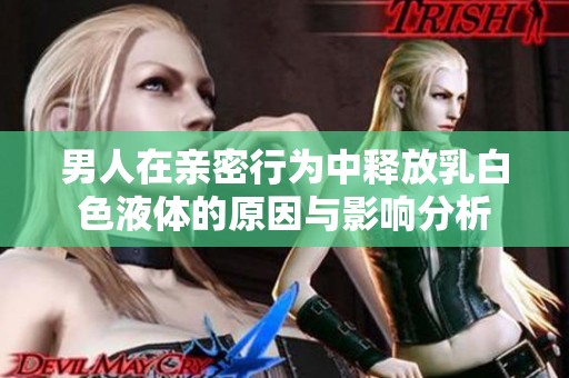男人在亲密行为中释放乳白色液体的原因与影响分析