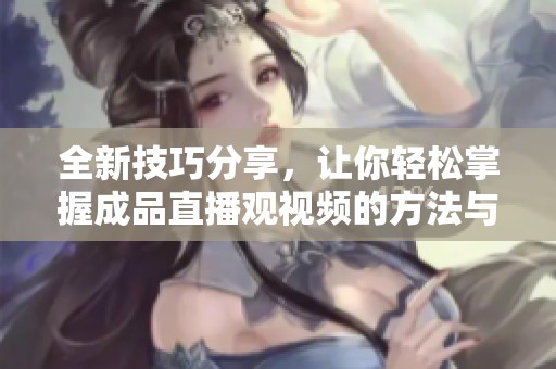 全新技巧分享，让你轻松掌握成品直播观视频的方法与窍门