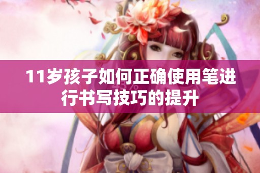 11岁孩子如何正确使用笔进行书写技巧的提升