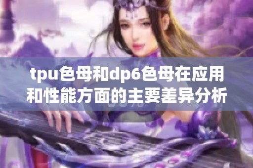 tpu色母和dp6色母在应用和性能方面的主要差异分析
