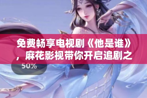 免费畅享电视剧《他是谁》，麻花影视带你开启追剧之旅