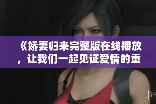 《娇妻归来完整版在线播放，让我们一起见证爱情的重燃》
