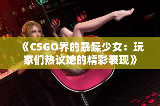 《CSGO界的暴躁少女：玩家们热议她的精彩表现》