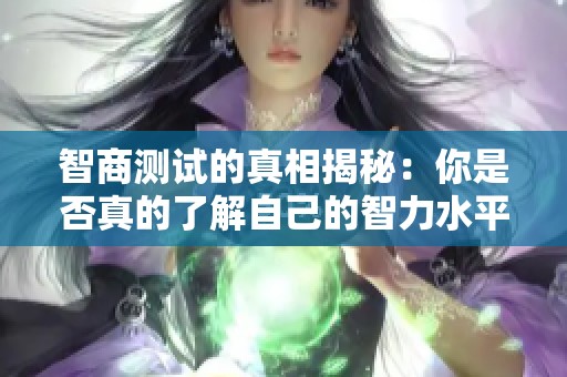 智商测试的真相揭秘：你是否真的了解自己的智力水平