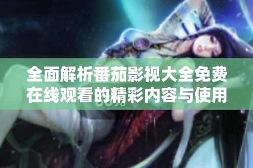 全面解析番茄影视大全免费在线观看的精彩内容与使用指南