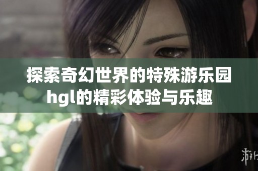 探索奇幻世界的特殊游乐园hgl的精彩体验与乐趣