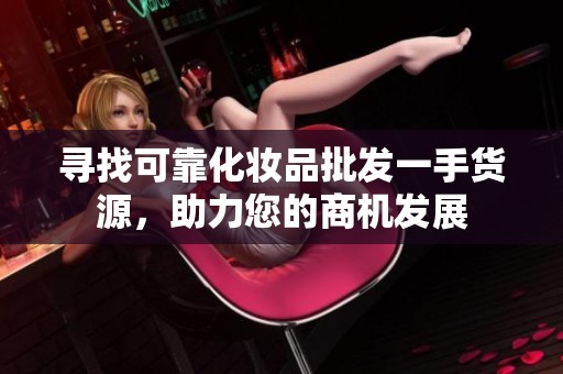 寻找可靠化妆品批发一手货源，助力您的商机发展